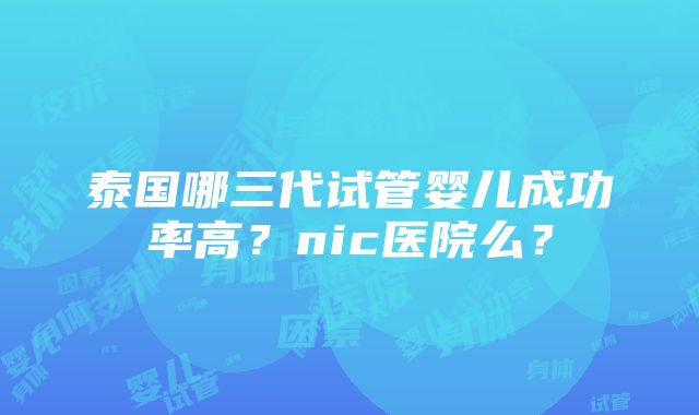 泰国哪三代试管婴儿成功率高？nic医院么？