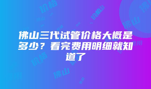 佛山三代试管价格大概是多少？看完费用明细就知道了