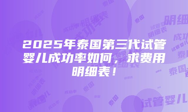 2025年泰国第三代试管婴儿成功率如何，求费用明细表！