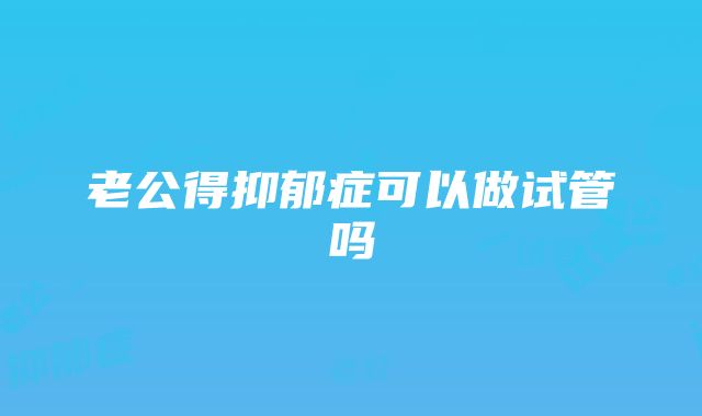 老公得抑郁症可以做试管吗