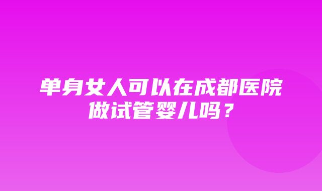 单身女人可以在成都医院做试管婴儿吗？