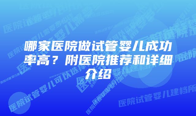 哪家医院做试管婴儿成功率高？附医院推荐和详细介绍