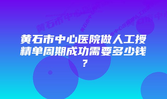 黄石市中心医院做人工授精单周期成功需要多少钱？