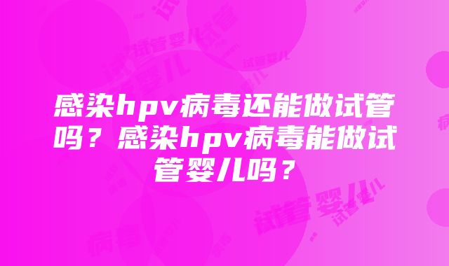 感染hpv病毒还能做试管吗？感染hpv病毒能做试管婴儿吗？