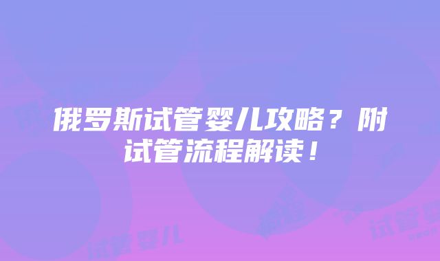 俄罗斯试管婴儿攻略？附试管流程解读！