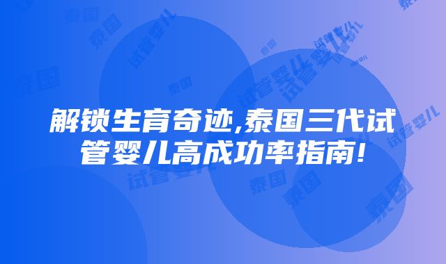 解锁生育奇迹,泰国三代试管婴儿高成功率指南!