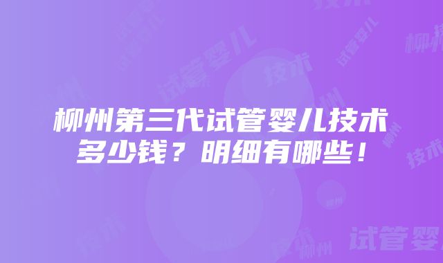 柳州第三代试管婴儿技术多少钱？明细有哪些！