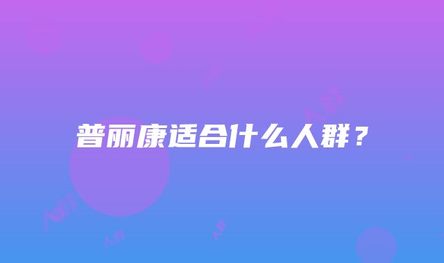 普丽康适合什么人群？