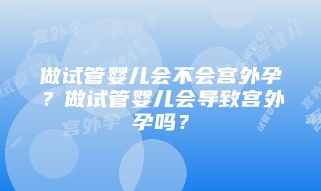 做试管婴儿会不会宫外孕？做试管婴儿会导致宫外孕吗？