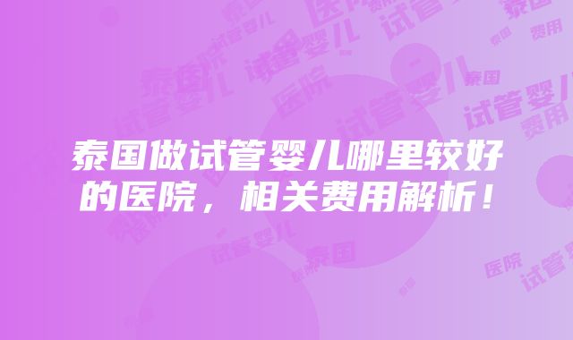 泰国做试管婴儿哪里较好的医院，相关费用解析！