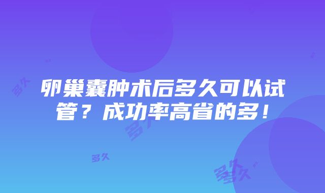 卵巢囊肿术后多久可以试管？成功率高省的多！