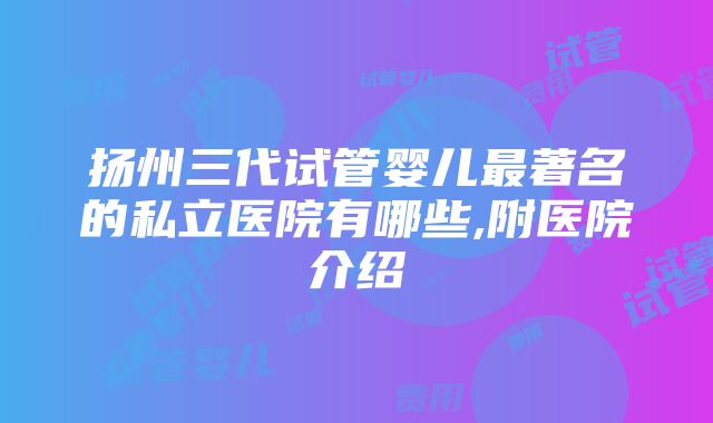 扬州三代试管婴儿最著名的私立医院有哪些,附医院介绍