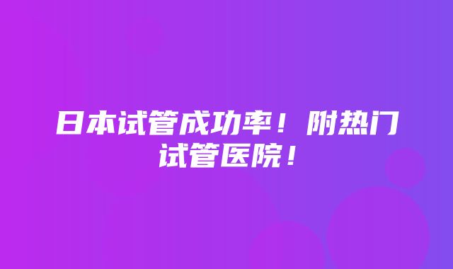 日本试管成功率！附热门试管医院！