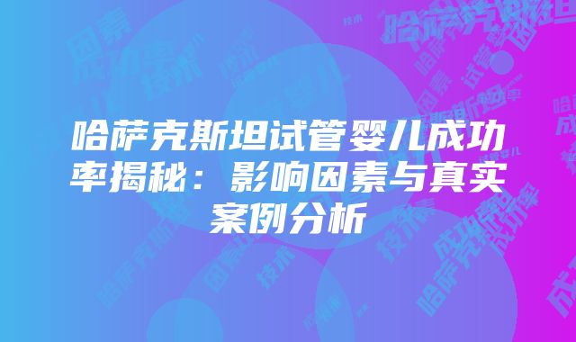 哈萨克斯坦试管婴儿成功率揭秘：影响因素与真实案例分析