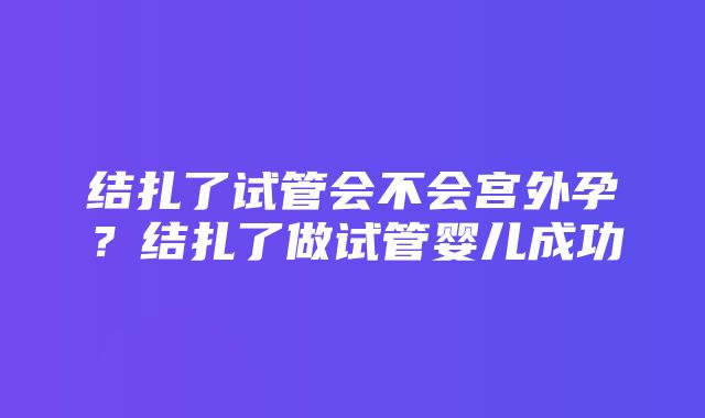 结扎了试管会不会宫外孕？结扎了做试管婴儿成功