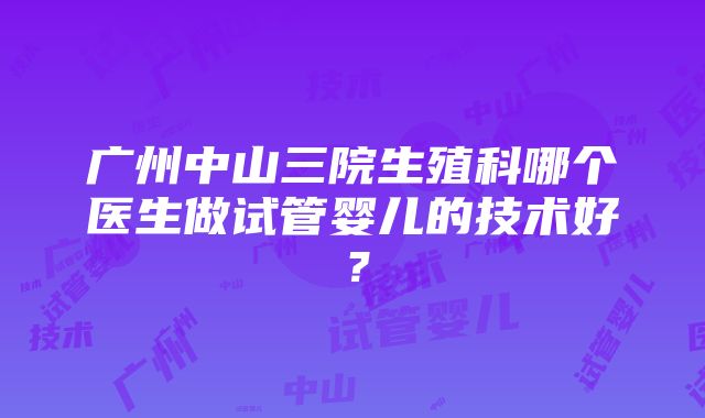 广州中山三院生殖科哪个医生做试管婴儿的技术好？