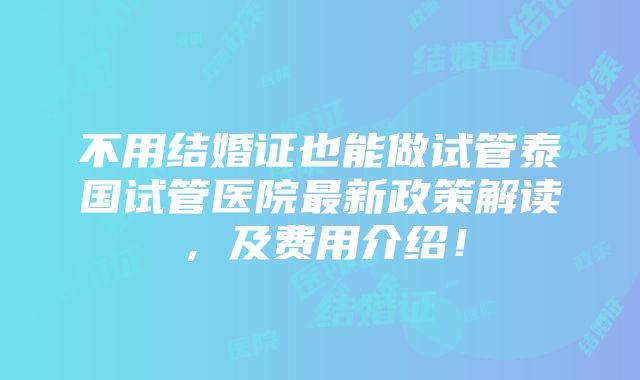 不用结婚证也能做试管泰国试管医院最新政策解读，及费用介绍！