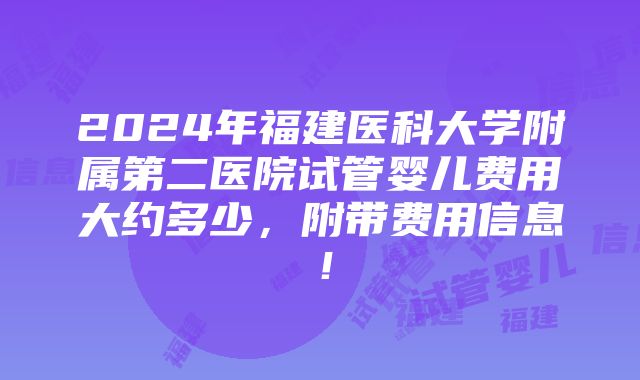 2024年福建医科大学附属第二医院试管婴儿费用大约多少，附带费用信息！