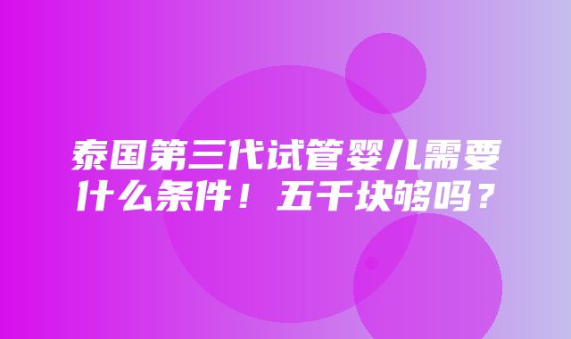 泰国第三代试管婴儿需要什么条件！五千块够吗？