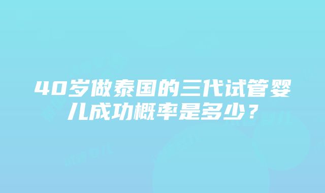 40岁做泰国的三代试管婴儿成功概率是多少？