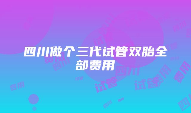 四川做个三代试管双胎全部费用