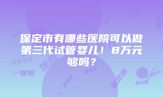 保定市有哪些医院可以做第三代试管婴儿！8万元够吗？