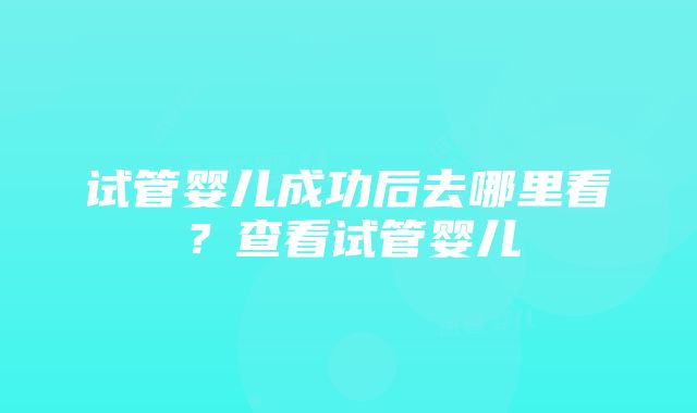 试管婴儿成功后去哪里看？查看试管婴儿