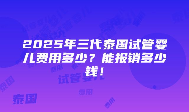 2025年三代泰国试管婴儿费用多少？能报销多少钱！