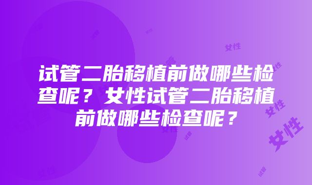 试管二胎移植前做哪些检查呢？女性试管二胎移植前做哪些检查呢？