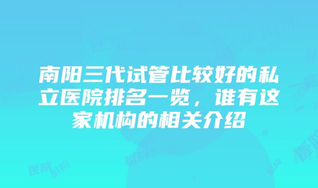 南阳三代试管比较好的私立医院排名一览，谁有这家机构的相关介绍