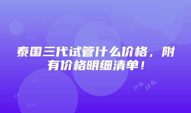 泰国三代试管什么价格，附有价格明细清单！