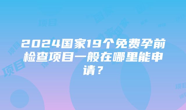 2024国家19个免费孕前检查项目一般在哪里能申请？