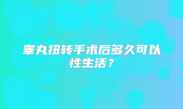 睾丸扭转手术后多久可以性生活？