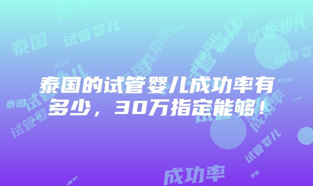 泰国的试管婴儿成功率有多少，30万指定能够！