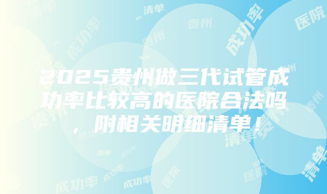 2025贵州做三代试管成功率比较高的医院合法吗，附相关明细清单！