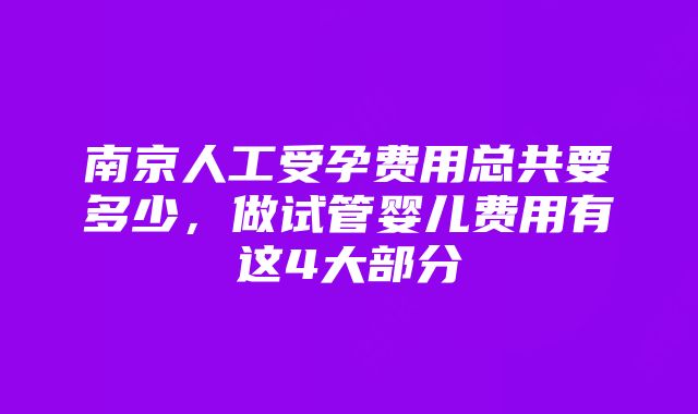 南京人工受孕费用总共要多少，做试管婴儿费用有这4大部分