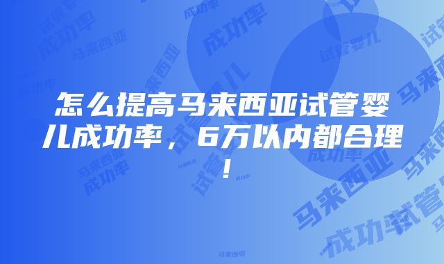 怎么提高马来西亚试管婴儿成功率，6万以内都合理！