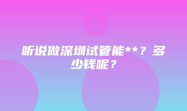 听说做深圳试管能**？多少钱呢？