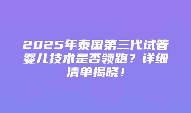 2025年泰国第三代试管婴儿技术是否领跑？详细清单揭晓！