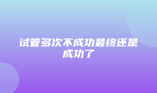 试管多次不成功最终还是成功了