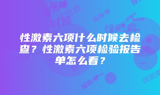 性激素六项什么时候去检查？性激素六项检验报告单怎么看？