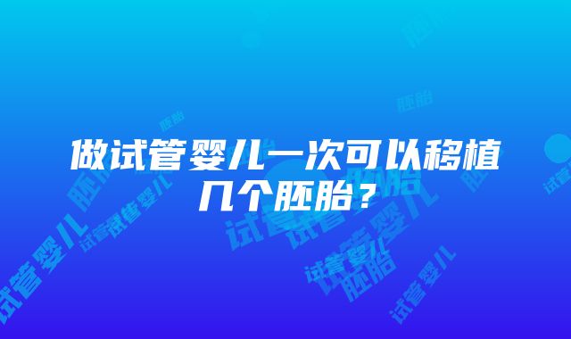 做试管婴儿一次可以移植几个胚胎？