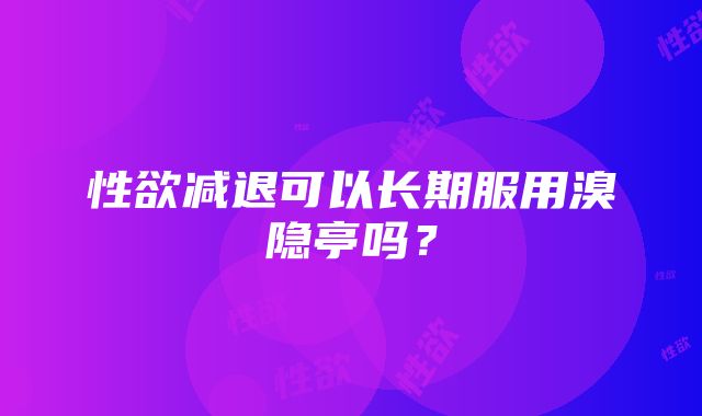 性欲减退可以长期服用溴隐亭吗？