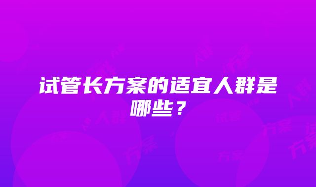 试管长方案的适宜人群是哪些？