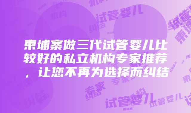 柬埔寨做三代试管婴儿比较好的私立机构专家推荐，让您不再为选择而纠结