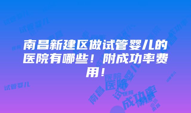 南昌新建区做试管婴儿的医院有哪些！附成功率费用！