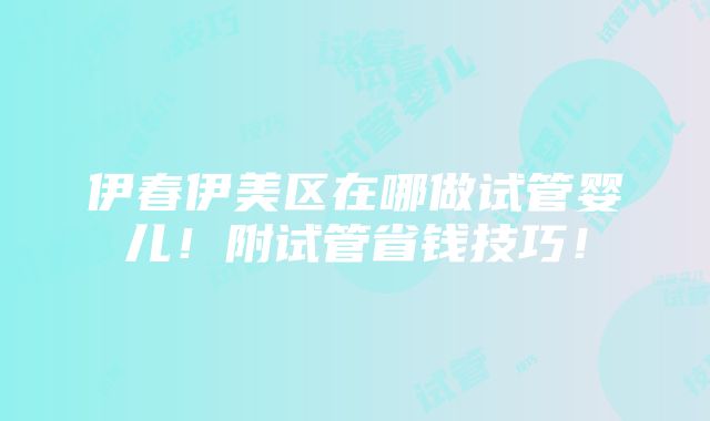 伊春伊美区在哪做试管婴儿！附试管省钱技巧！