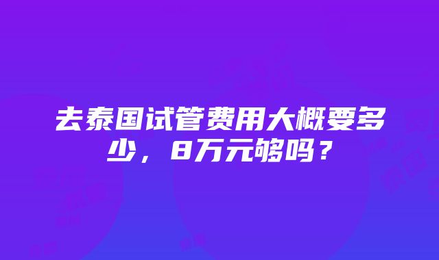 去泰国试管费用大概要多少，8万元够吗？