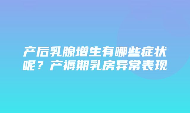 产后乳腺增生有哪些症状呢？产褥期乳房异常表现