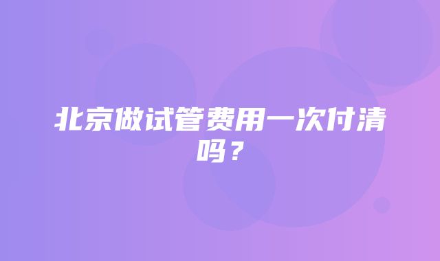 北京做试管费用一次付清吗？